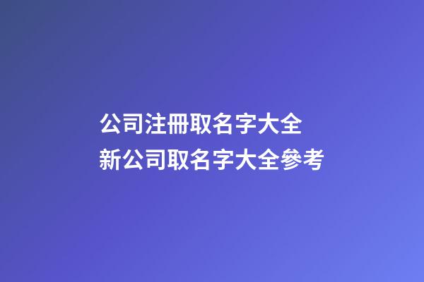公司注冊取名字大全 新公司取名字大全參考